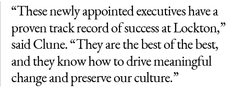“These newly appointed executives have a proven track record of success at Lockton,” said Clune. “They are the best o...