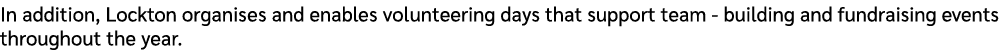 In addition, Lockton organises and enables volunteering days that support team building and fundraising events throug...