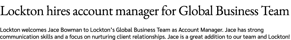 Lockton hires account manager for Global Business Team Lockton welcomes Jace Bowman to Lockton’s Global Business Team...