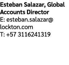 Esteban Salazar, Global Accounts Director E: esteban.salazar@lockton.com T: +57 3116241319
