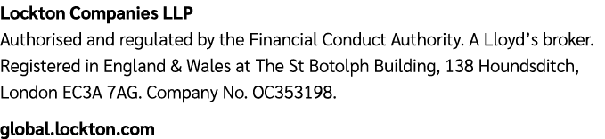 Lockton Companies LLP Authorised and regulated by the Financial Conduct Authority. A Lloyd’s broker. Registered in En...